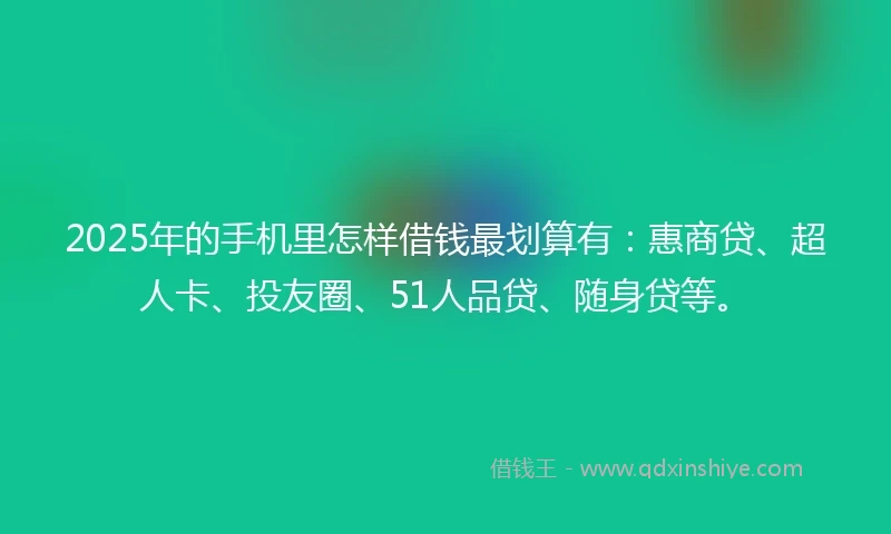 2025年的手机里怎样借钱最划算有：惠商贷、超人卡、投友圈、51人品贷、随身贷等。