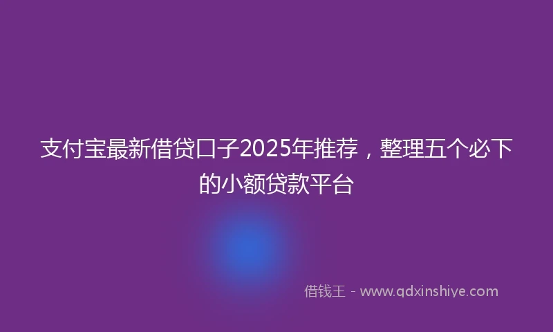 支付宝最新借贷口子2025年推荐，整理五个必下的小额贷款平台