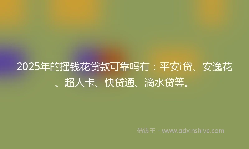 2025年的摇钱花贷款可靠吗有：平安i贷、安逸花、超人卡、快贷通、滴水贷等。