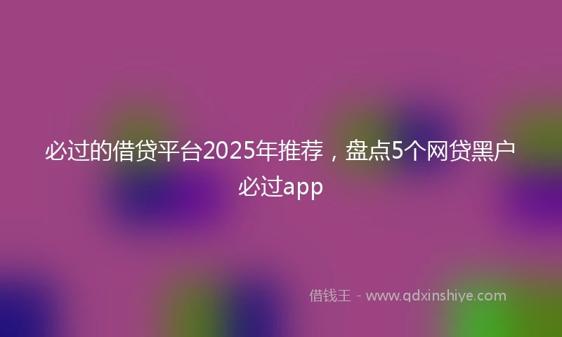 必过的借贷平台2025年推荐，盘点5个网贷黑户必过app