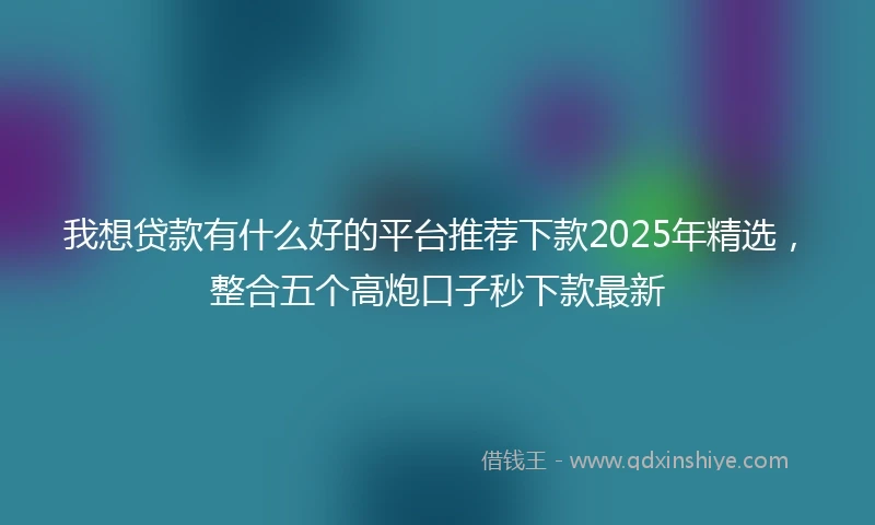 我想贷款有什么好的平台推荐下款2025年精选，整合五个高炮口子秒下款最新