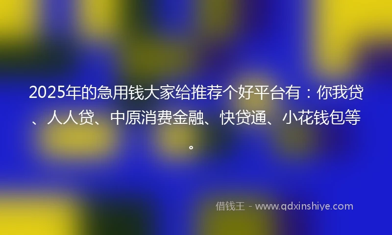 2025年的急用钱大家给推荐个好平台有：你我贷、人人贷、中原消费金融、快贷通、小花钱包等。