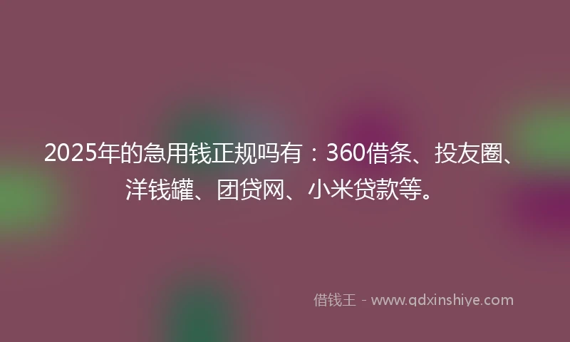 2025年的急用钱正规吗有：360借条、投友圈、洋钱罐、团贷网、小米贷款等。