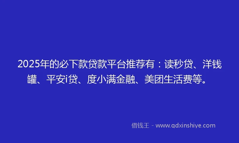 2025年的必下款贷款平台推荐有：读秒贷、洋钱罐、平安i贷、度小满金融、美团生活费等。