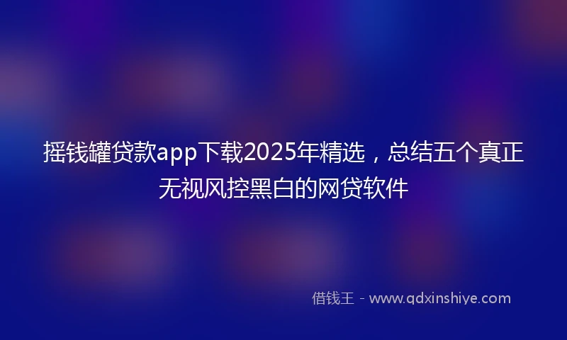 摇钱罐贷款app下载2025年精选，总结五个真正无视风控黑白的网贷软件