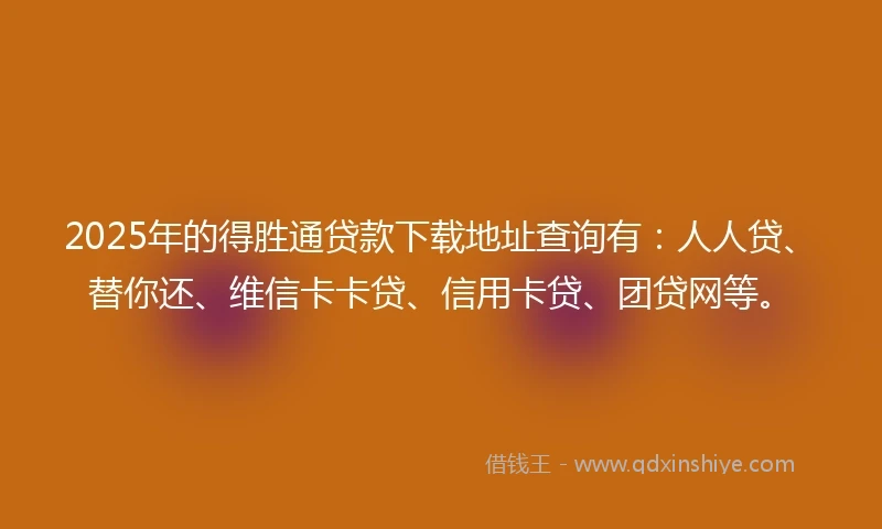 2025年的得胜通贷款下载地址查询有：人人贷、替你还、维信卡卡贷、信用卡贷、团贷网等。