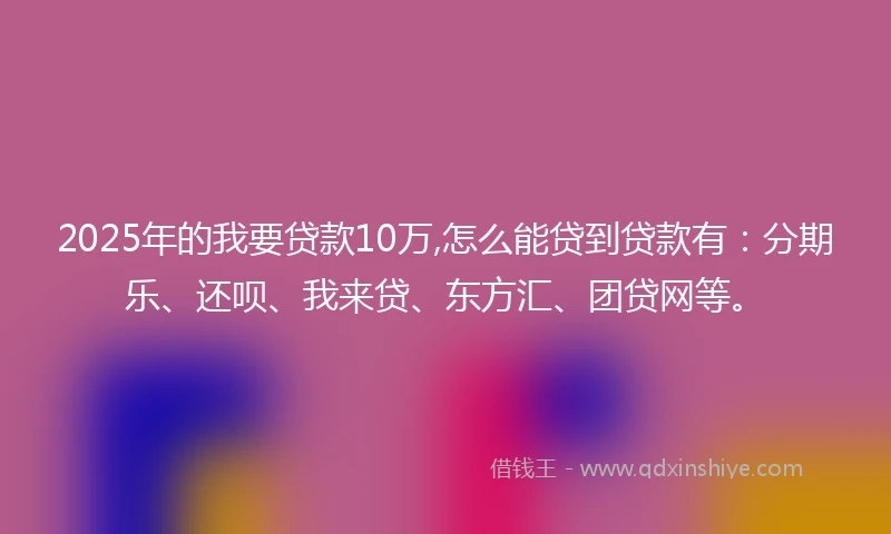 2025年的我要贷款10万,怎么能贷到贷款有:分期乐、还呗、我来贷、东方汇、团贷网等。