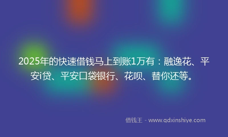 2025年的快速借钱马上到账1万有：融逸花、平安i贷、平安口袋银行、花呗、替你还等。
