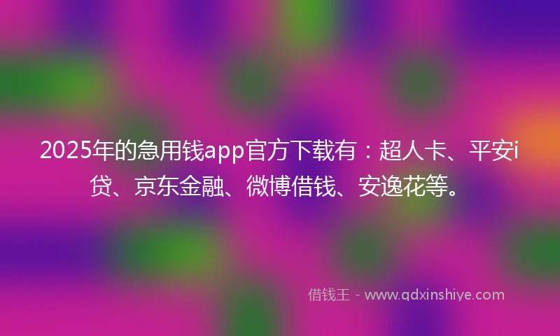 2025年的急用钱app官方下载有：超人卡、平安i贷、京东金融、微博借钱、安逸花等。