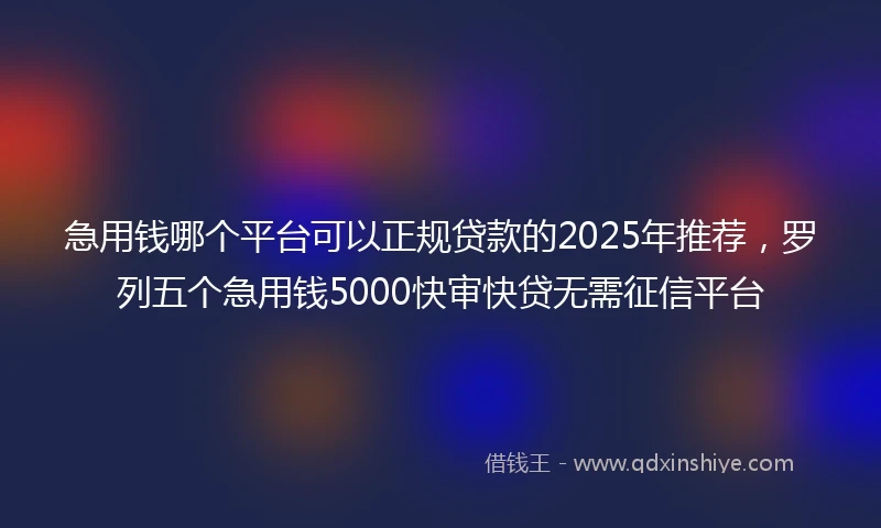 急用钱哪个平台可以正规贷款的2025年推荐，罗列五个急用钱5000快审快贷无需征信平台