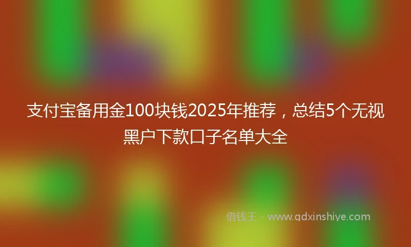 支付宝备用金100块钱2025年推荐，总结5个无视黑户下款口子名单大全