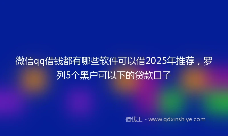 微信qq借钱都有哪些软件可以借2025年推荐，罗列5个黑户可以下的贷款口子