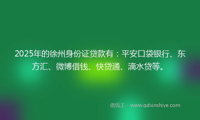 2025年的徐州身份证贷款有:平安口袋银行、东方汇、微博借钱、快贷通、滴水贷等。