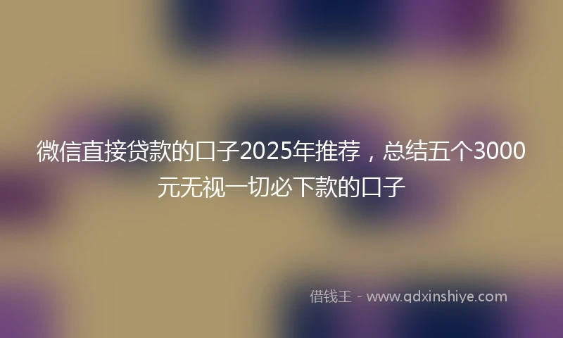 微信直接贷款的口子2025年推荐，总结五个3000元无视一切必下款的口子