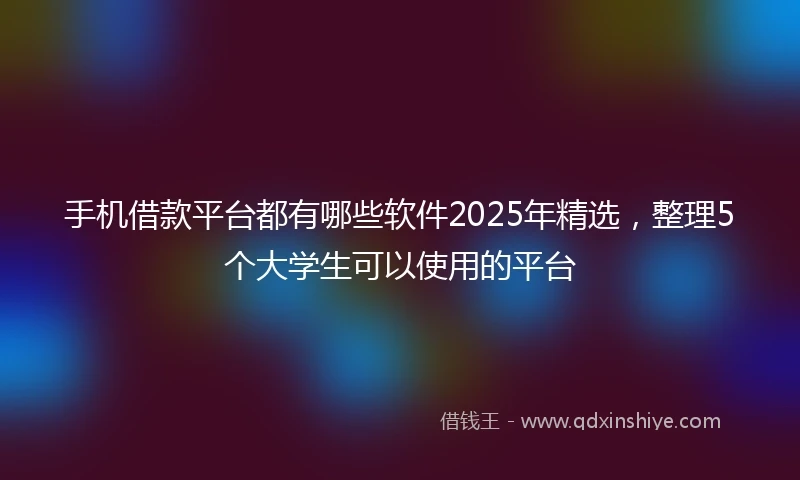手机借款平台都有哪些软件2025年精选，整理5个大学生可以使用的平台