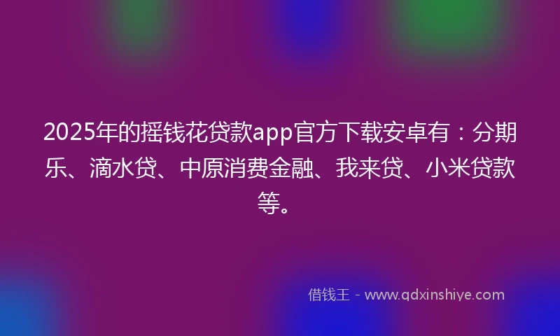 2025年的摇钱花贷款app官方下载安卓有：分期乐、滴水贷、中原消费金融、我来贷、小米贷款等。