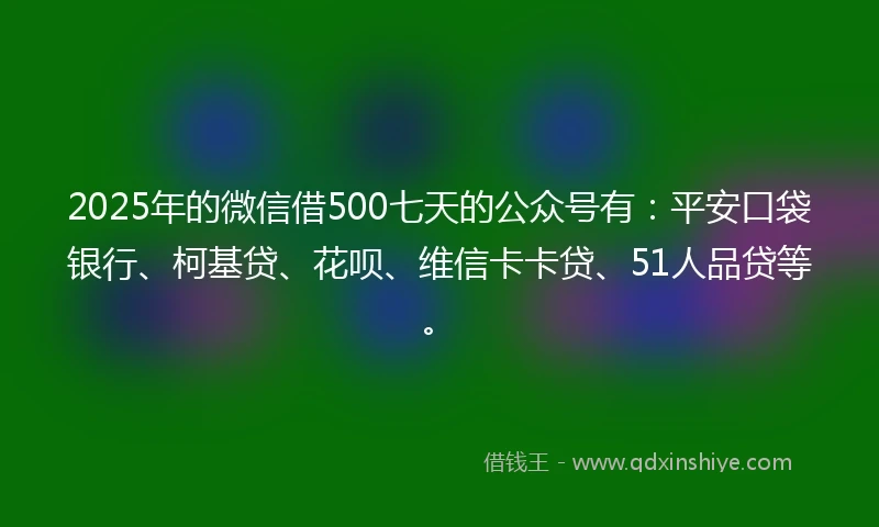 2025年的微信借500七天的公众号有:平安口袋银行、柯基贷、花呗、维信卡卡贷、51人品贷等。