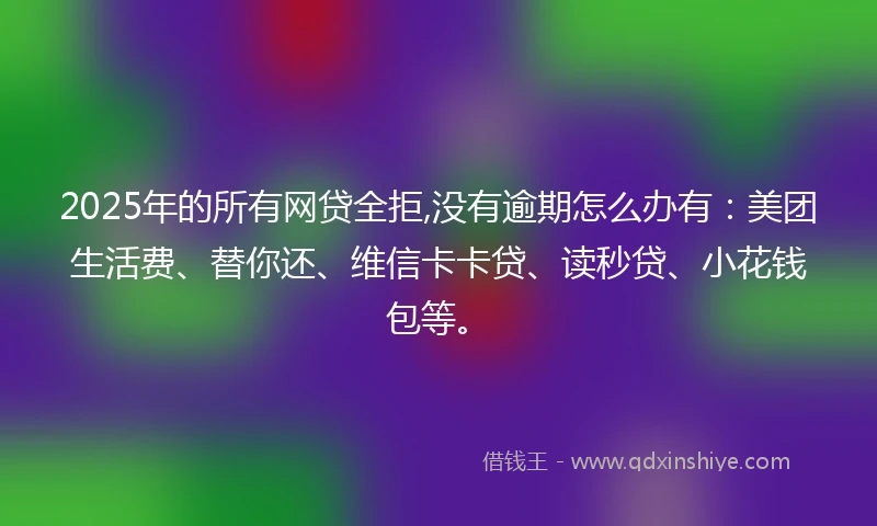 2025年的所有网贷全拒,没有逾期怎么办有:美团生活费、替你还、维信卡卡贷、读秒贷、小花钱包等。