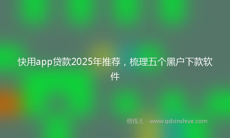 快用app贷款2025年推荐，梳理五个黑户下款软件