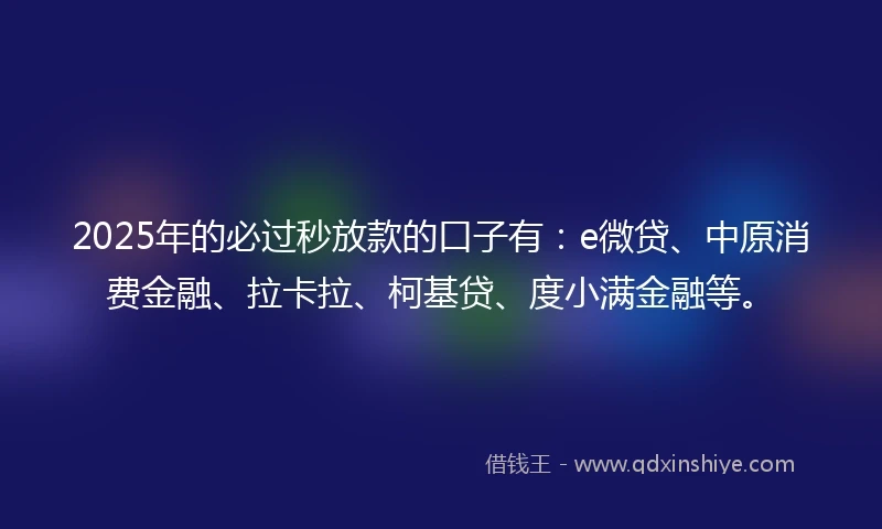 2025年的必过秒放款的口子有：e微贷、中原消费金融、拉卡拉、柯基贷、度小满金融等。