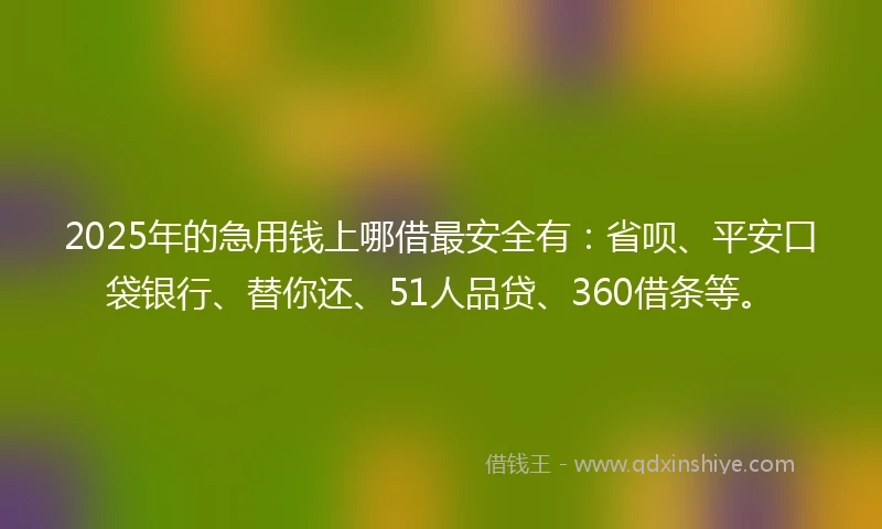 2025年的急用钱上哪借最安全有：省呗、平安口袋银行、替你还、51人品贷、360借条等。
