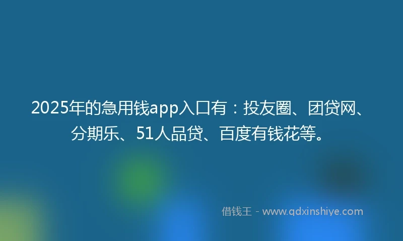 2025年的急用钱app入口有：投友圈、团贷网、分期乐、51人品贷、百度有钱花等。