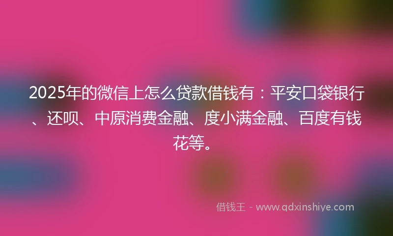 2025年的微信上怎么贷款借钱有:平安口袋银行、还呗、中原消费金融、度小满金融、百度有钱花等。