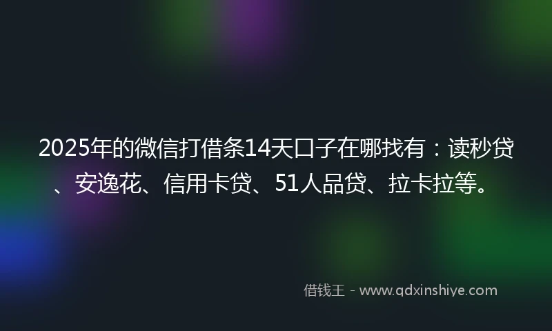 2025年的微信打借条14天口子在哪找有：读秒贷、安逸花、信用卡贷、51人品贷、拉卡拉等。