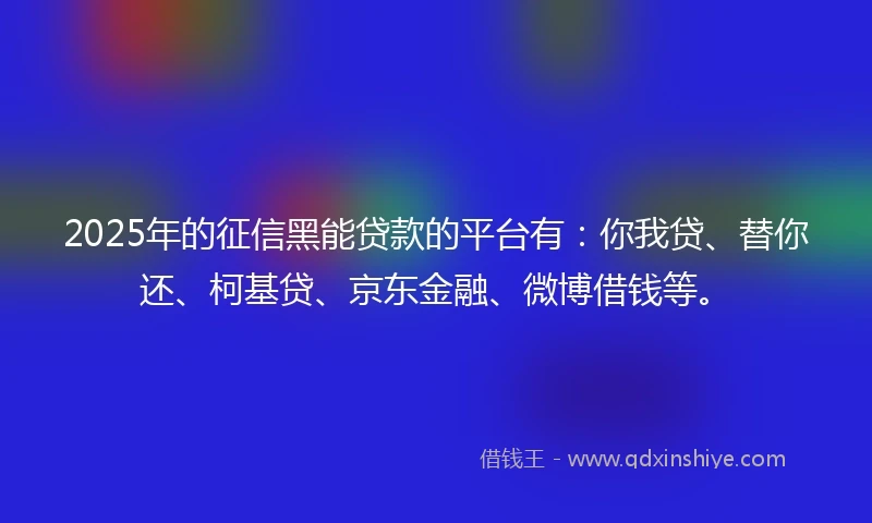 2025年的征信黑能贷款的平台有：你我贷、替你还、柯基贷、京东金融、微博借钱等。