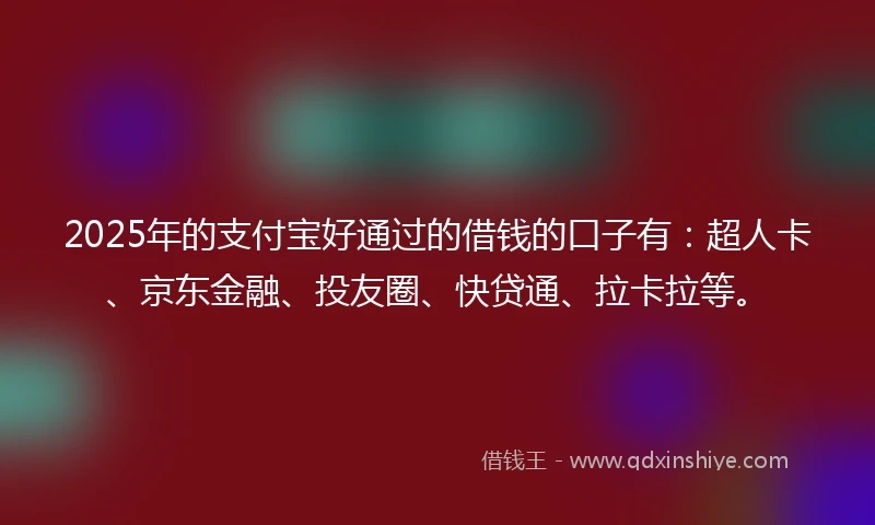 2025年的支付宝好通过的借钱的口子有：超人卡、京东金融、投友圈、快贷通、拉卡拉等。