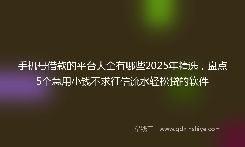 手机号借款的平台大全有哪些2025年精选，盘点5个急用小钱不求征信流水轻松贷的软件