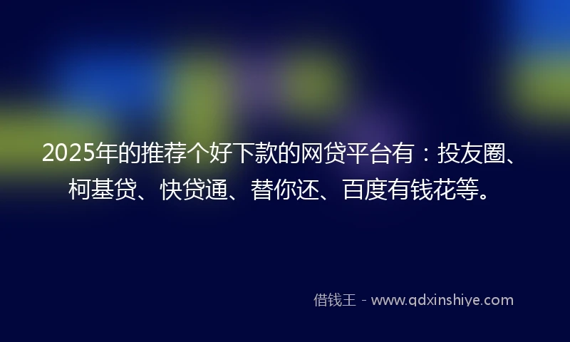 2025年的推荐个好下款的网贷平台有：投友圈、柯基贷、快贷通、替你还、百度有钱花等。
