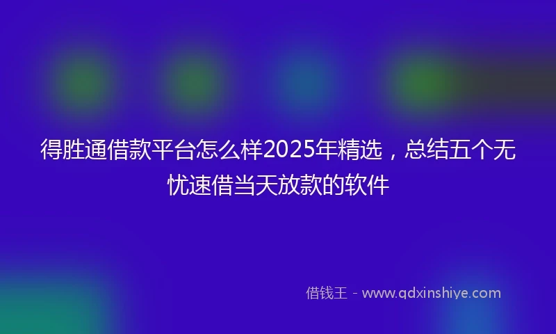 得胜通借款平台怎么样2025年精选,总结五个无忧速借当天放款的软件