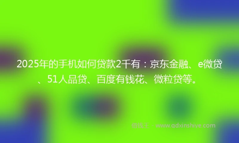 2025年的手机如何贷款2千有：京东金融、e微贷、51人品贷、百度有钱花、微粒贷等。