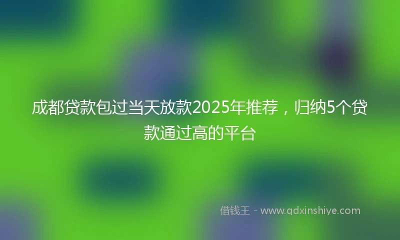 成都贷款包过当天放款2025年推荐，归纳5个贷款通过高的平台