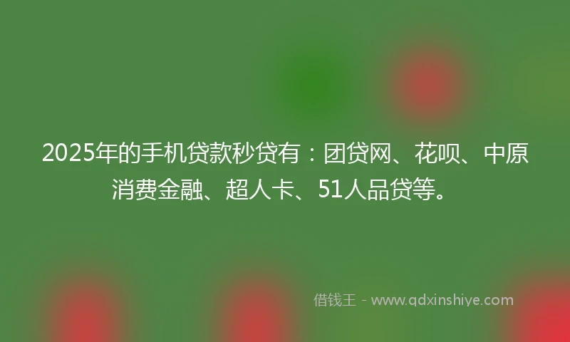 2025年的手机贷款秒贷有：团贷网、花呗、中原消费金融、超人卡、51人品贷等。