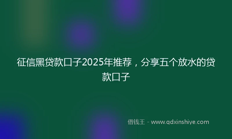 征信黑贷款口子2025年推荐，分享五个放水的贷款口子