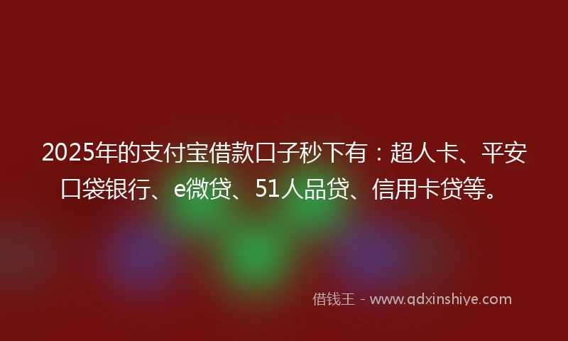 2025年的支付宝借款口子秒下有：超人卡、平安口袋银行、e微贷、51人品贷、信用卡贷等。