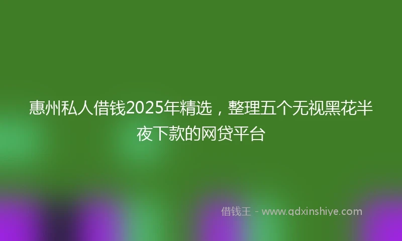 惠州私人借钱2025年精选，整理五个无视黑花半夜下款的网贷平台