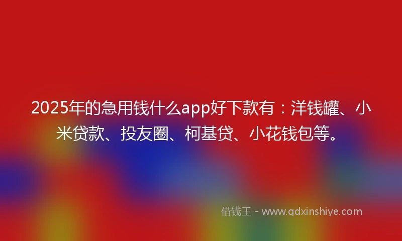 2025年的急用钱什么app好下款有：洋钱罐、小米贷款、投友圈、柯基贷、小花钱包等。
