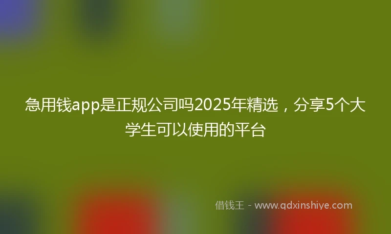 急用钱app是正规公司吗2025年精选，分享5个大学生可以使用的平台