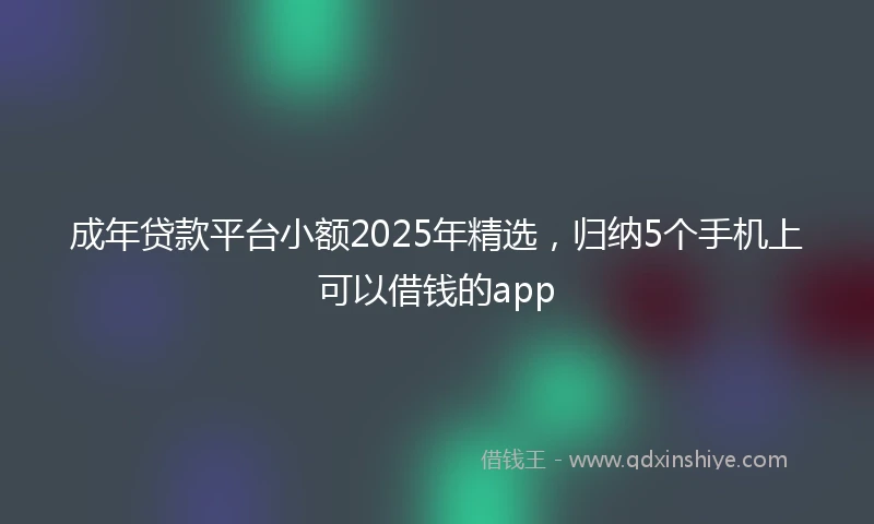 成年贷款平台小额2025年精选，归纳5个手机上可以借钱的app