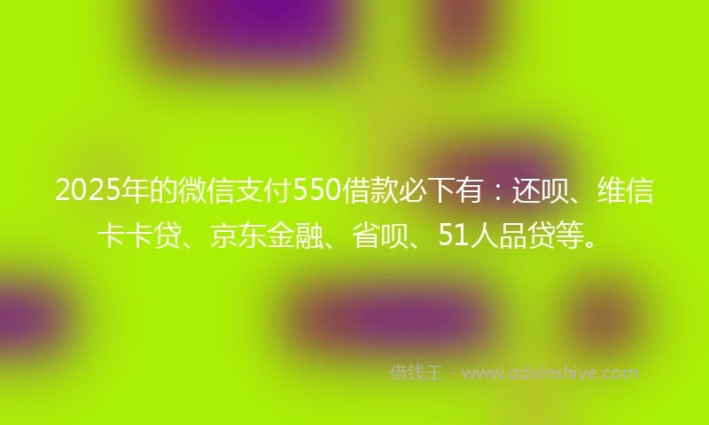 2025年的微信支付550借款必下有：还呗、维信卡卡贷、京东金融、省呗、51人品贷等。