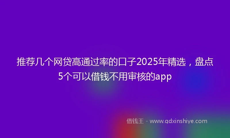 推荐几个网贷高通过率的口子2025年精选，盘点5个可以借钱不用审核的app