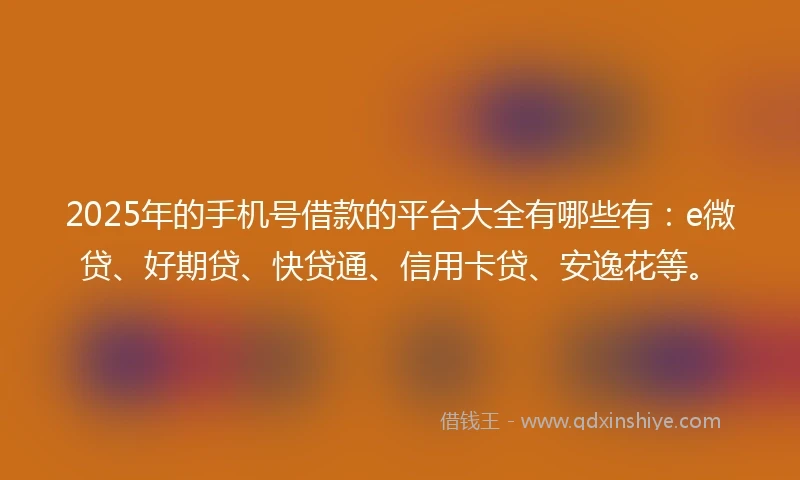 2025年的手机号借款的平台大全有哪些有：e微贷、好期贷、快贷通、信用卡贷、安逸花等。
