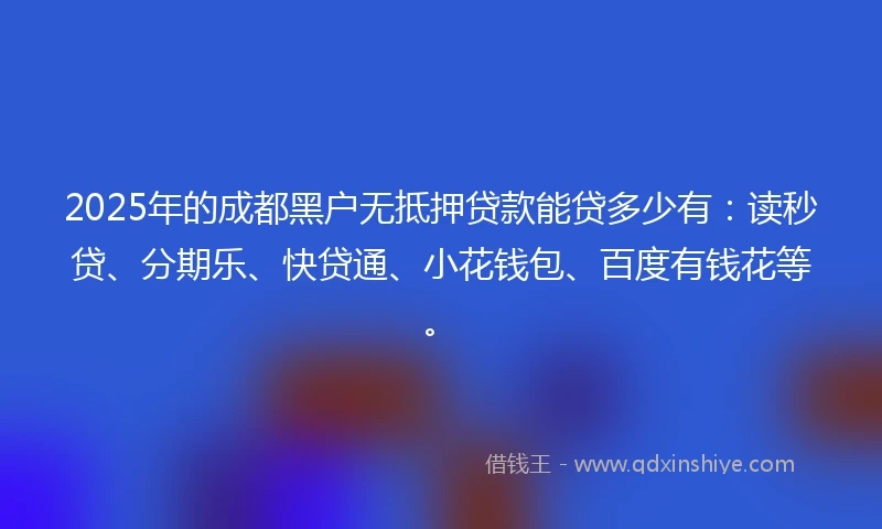 2025年的成都黑户无抵押贷款能贷多少有：读秒贷、分期乐、快贷通、小花钱包、百度有钱花等。