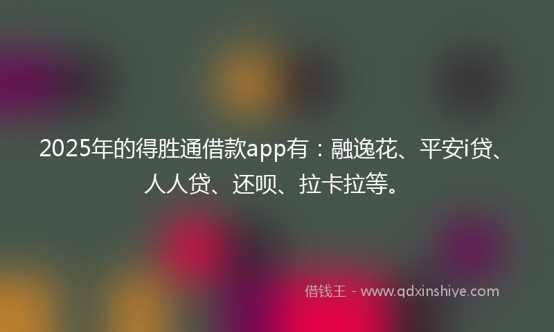 2025年的得胜通借款app有:融逸花、平安i贷、人人贷、还呗、拉卡拉等。