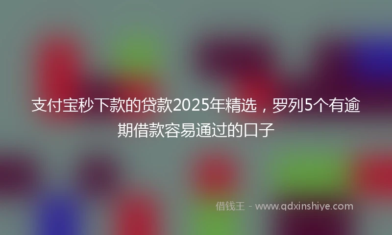 支付宝秒下款的贷款2025年精选，罗列5个有逾期借款容易通过的口子