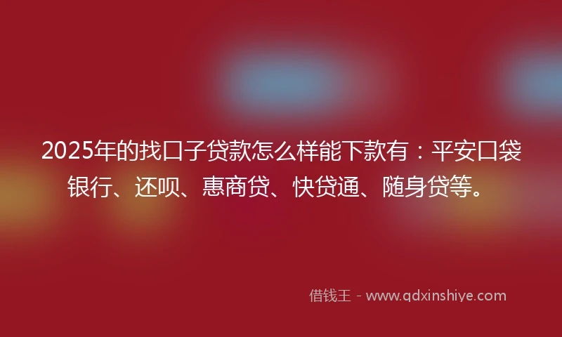 2025年的找口子贷款怎么样能下款有：平安口袋银行、还呗、惠商贷、快贷通、随身贷等。