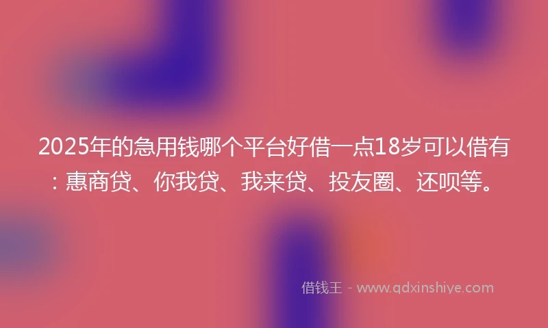 2025年的急用钱哪个平台好借一点18岁可以借有：惠商贷、你我贷、我来贷、投友圈、还呗等。